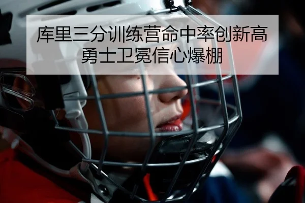 库里三分训练营命中率创新高 勇士卫冕信心爆棚